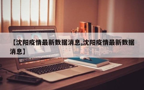 【沈阳疫情最新数据消息,沈阳疫情最新数据消息】